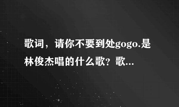 歌词，请你不要到处gogo.是林俊杰唱的什么歌？歌名是什么