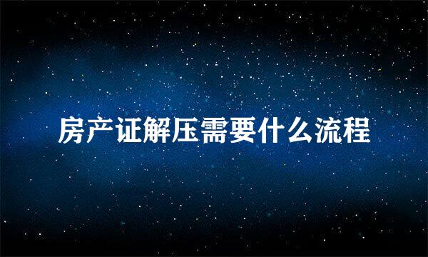 房产证解压需要什么流程