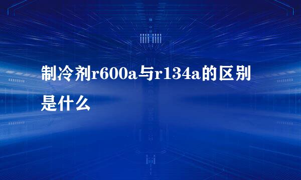 制冷剂r600a与r134a的区别是什么