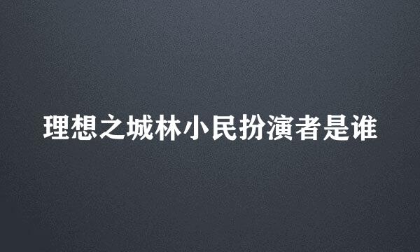 理想之城林小民扮演者是谁