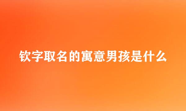 钦字取名的寓意男孩是什么