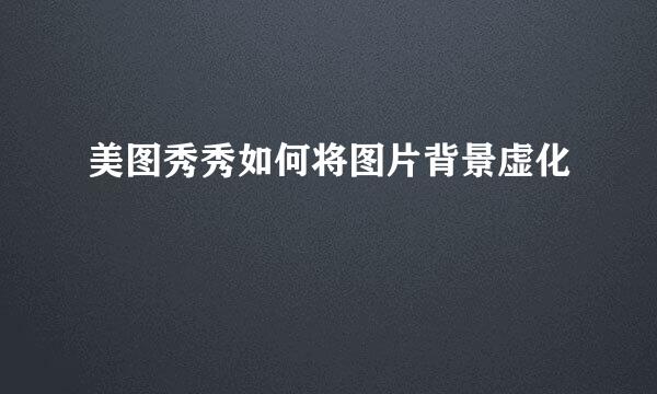 美图秀秀如何将图片背景虚化