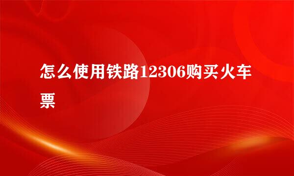 怎么使用铁路12306购买火车票