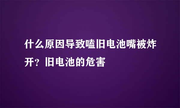 什么原因导致嗑旧电池嘴被炸开？旧电池的危害
