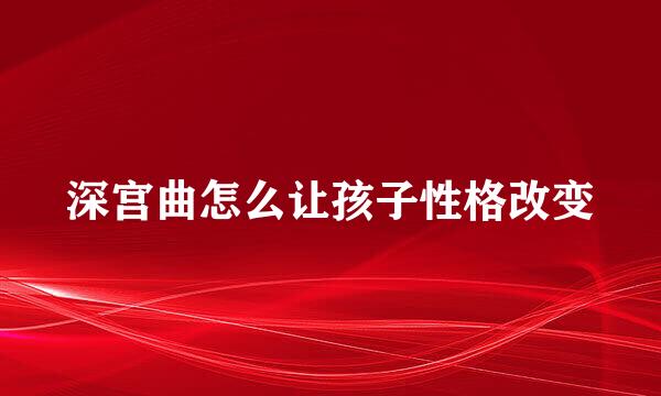 深宫曲怎么让孩子性格改变