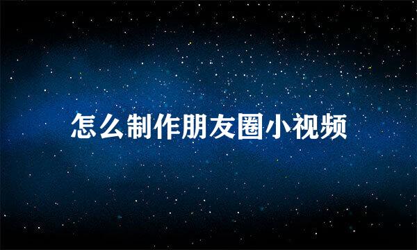 怎么制作朋友圈小视频