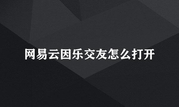 网易云因乐交友怎么打开