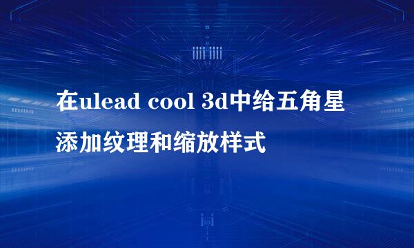 在ulead cool 3d中给五角星添加纹理和缩放样式