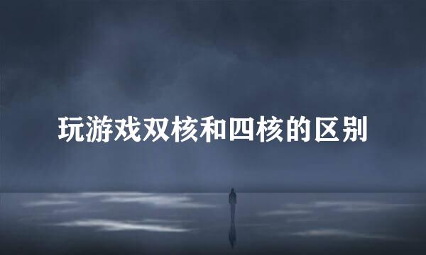 玩游戏双核和四核的区别