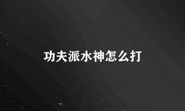 功夫派水神怎么打