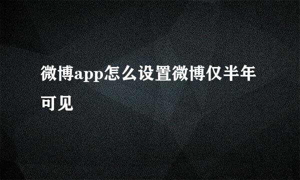 微博app怎么设置微博仅半年可见
