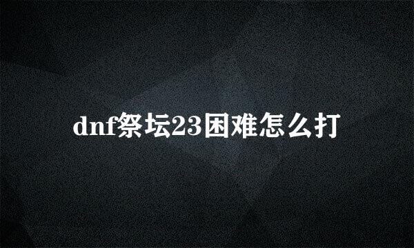 dnf祭坛23困难怎么打