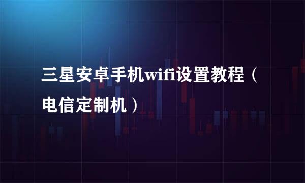 三星安卓手机wifi设置教程（电信定制机）
