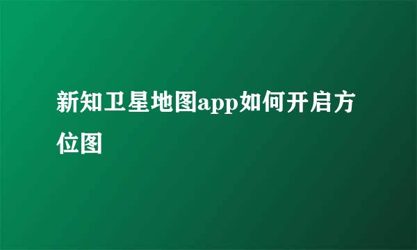 新知卫星地图app如何开启方位图