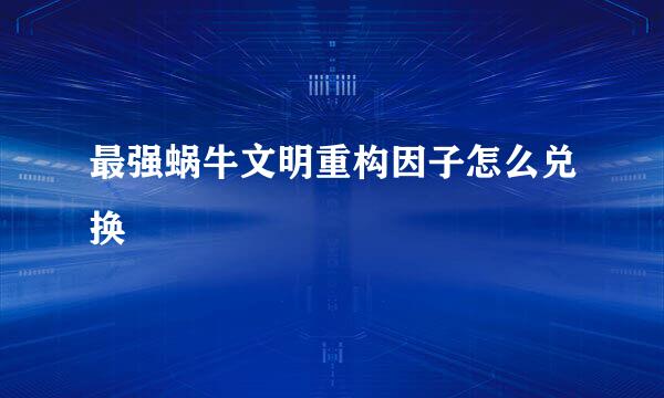 最强蜗牛文明重构因子怎么兑换