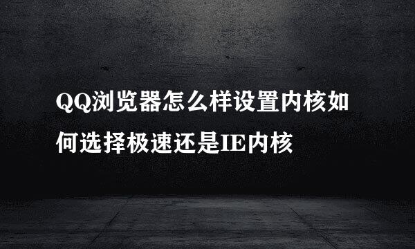 QQ浏览器怎么样设置内核如何选择极速还是IE内核
