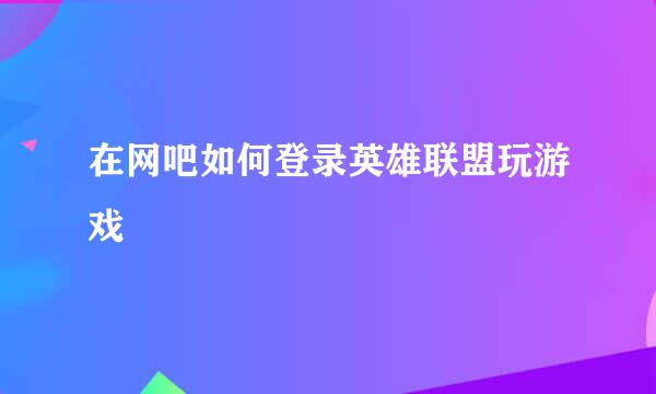 在网吧如何登录英雄联盟玩游戏