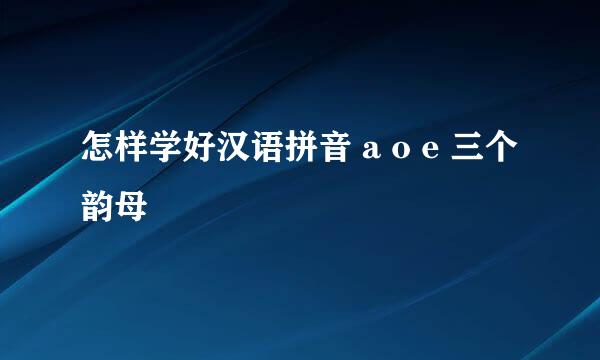 怎样学好汉语拼音 a o e 三个韵母
