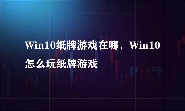 Win10纸牌游戏在哪，Win10怎么玩纸牌游戏