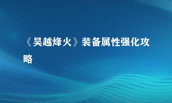 《吴越烽火》装备属性强化攻略