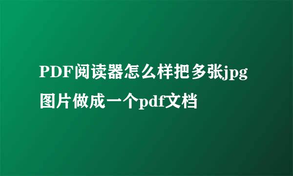 PDF阅读器怎么样把多张jpg图片做成一个pdf文档