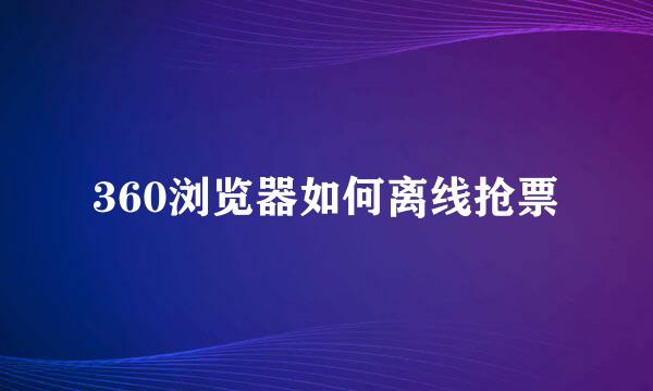 360浏览器如何离线抢票