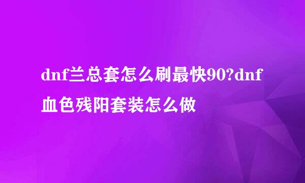 dnf兰总套怎么刷最快90?dnf血色残阳套装怎么做