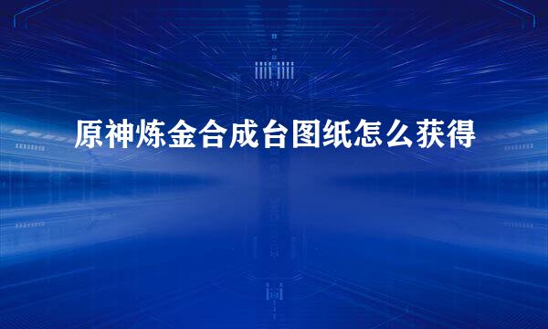 原神炼金合成台图纸怎么获得