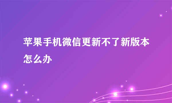苹果手机微信更新不了新版本怎么办