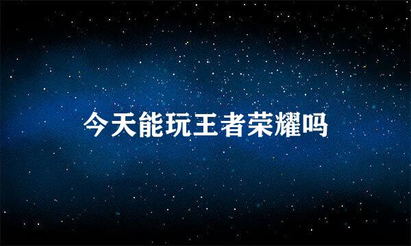 今天能玩王者荣耀吗