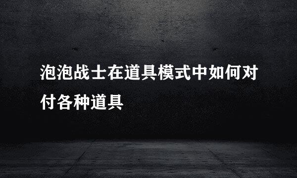 泡泡战士在道具模式中如何对付各种道具