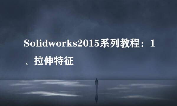 Solidworks2015系列教程：1、拉伸特征