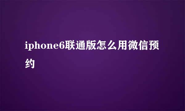 iphone6联通版怎么用微信预约