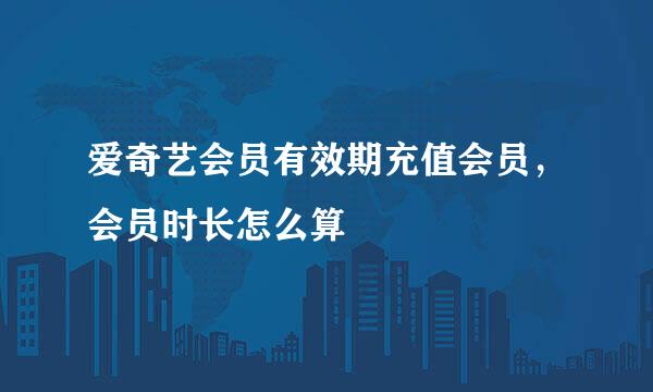 爱奇艺会员有效期充值会员，会员时长怎么算