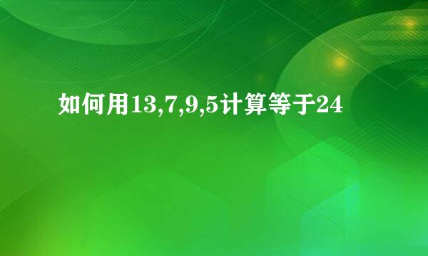 如何用13,7,9,5计算等于24