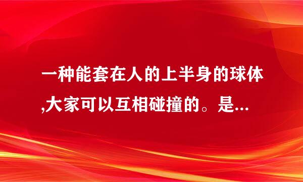一种能套在人的上半身的球体,大家可以互相碰撞的。是什么东西啊
