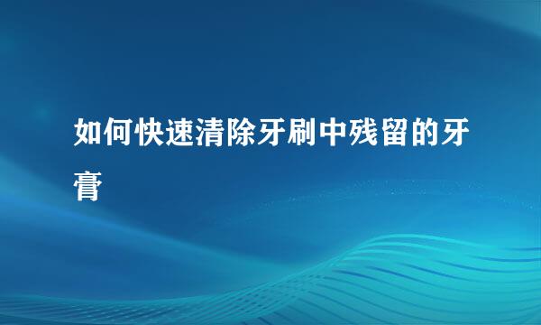 如何快速清除牙刷中残留的牙膏