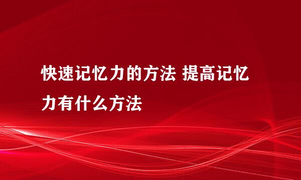 快速记忆力的方法 提高记忆力有什么方法