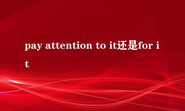 pay attention to it还是for it
