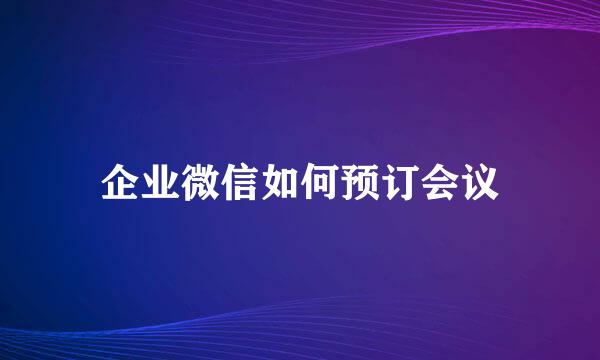 企业微信如何预订会议