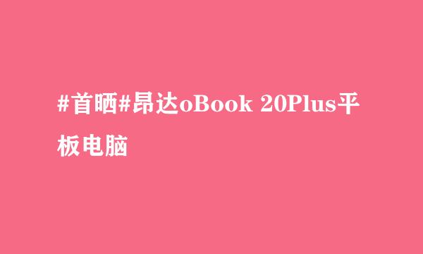 #首晒#昂达oBook 20Plus平板电脑