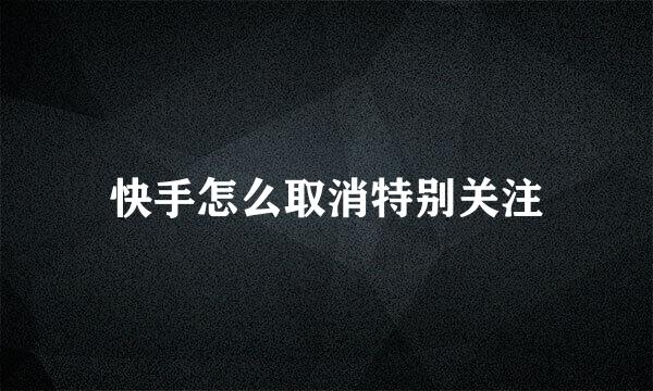 快手怎么取消特别关注