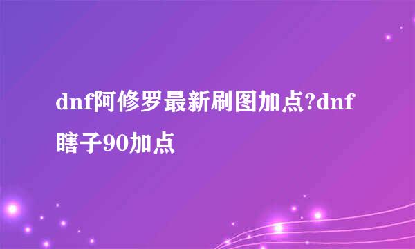 dnf阿修罗最新刷图加点?dnf瞎子90加点