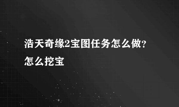 浩天奇缘2宝图任务怎么做？怎么挖宝