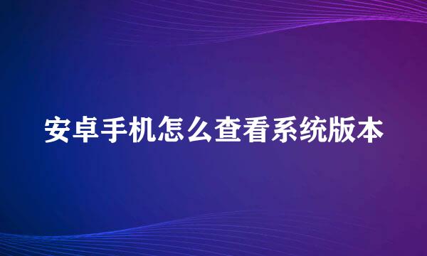安卓手机怎么查看系统版本