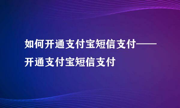 如何开通支付宝短信支付——开通支付宝短信支付
