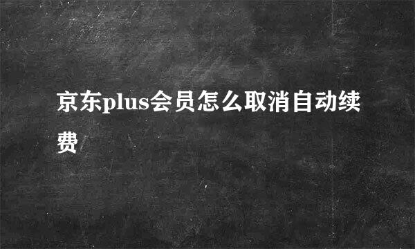 京东plus会员怎么取消自动续费