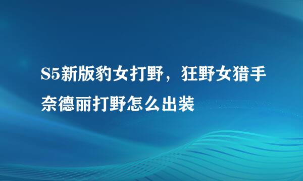 S5新版豹女打野，狂野女猎手奈德丽打野怎么出装