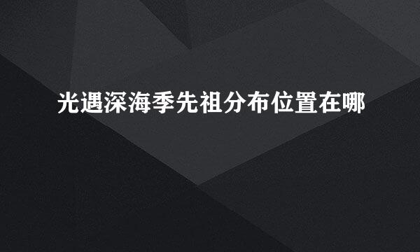 光遇深海季先祖分布位置在哪