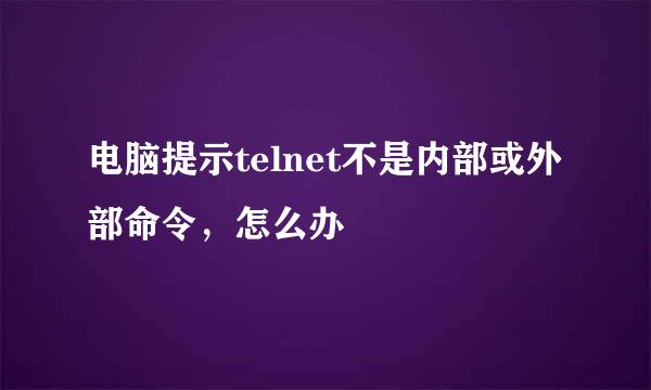 电脑提示telnet不是内部或外部命令，怎么办
